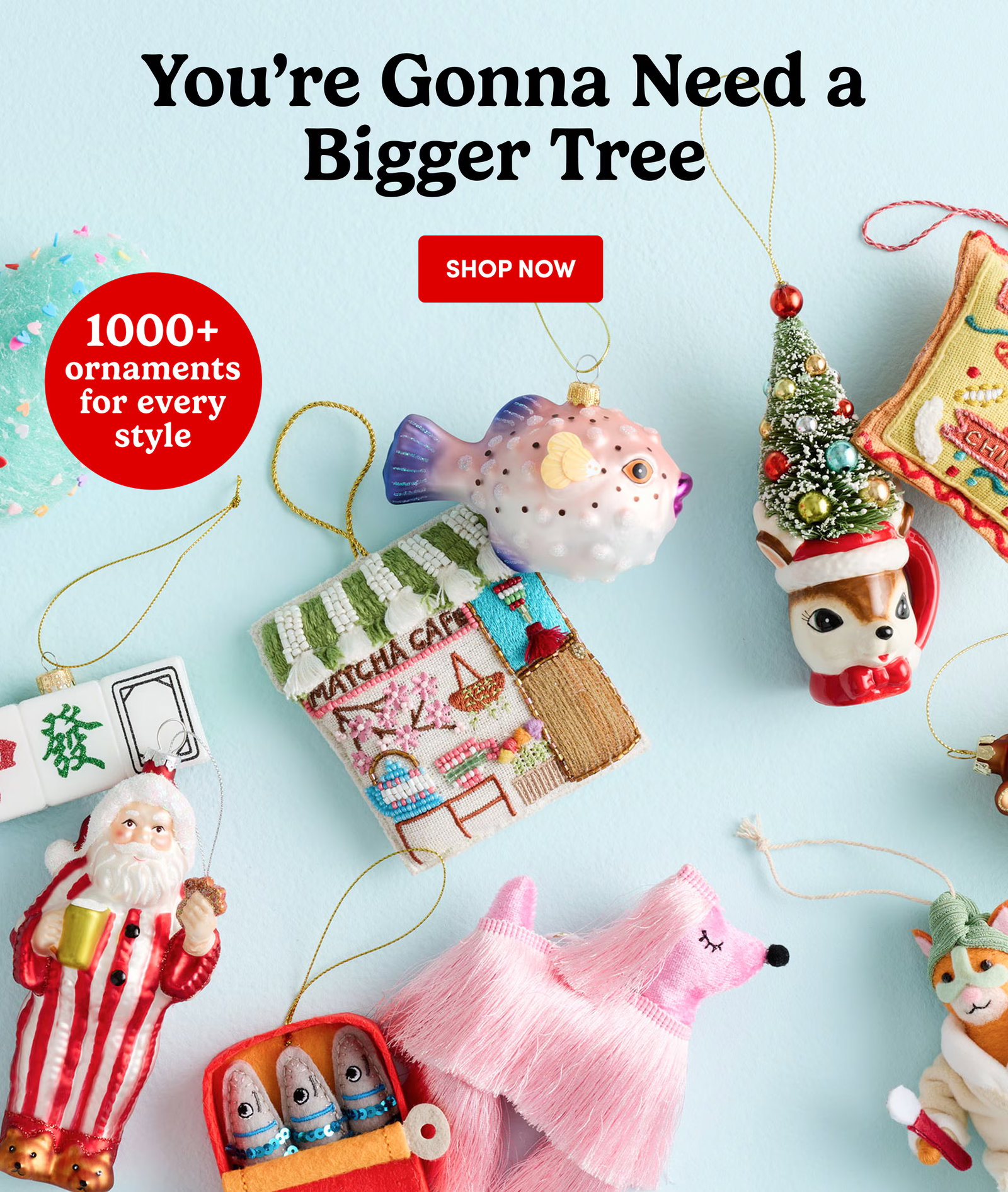 You’re Gonna Need a Bigger Tree 1000+ ornaments for every style Shop NOW