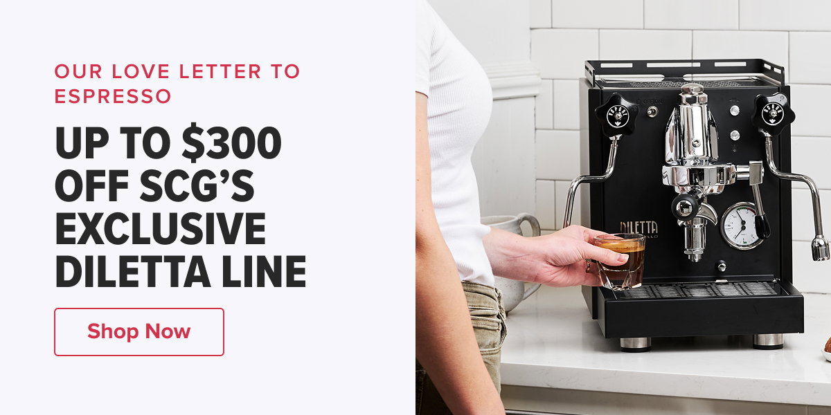 OUR LOVE LETTER TO ESPRESSO UP TO $300 OFF SCG’S EXCLUSIVE DILETTA LINE  CTA: Shop Now