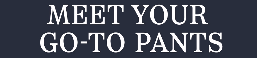 MEET YOUR GO-TO PANTS