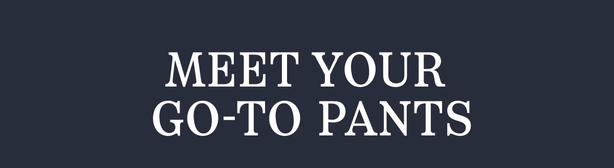 MEET YOUR GO-TO PANTS