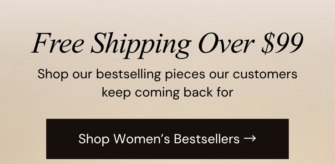 Free Shipping Over $99.  Shop our bestselling pieces our customers keep coming back for