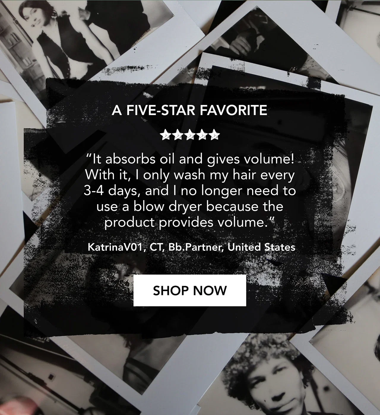 A FIVE-STAR FAVORITE | “It absorbs oil and gives volume! With it, I only wash my hair every 3-4 days, and I no longer need to use a blow dryer because the product provides volume.” | KatrinaV01, CT, Bb.Partner, United States | SHOP NOW A FIVE-STAR FAVORITE | “It absorbs oil and gives volume! With it, I only wash my hair every 3-4 days, and I no longer need to use a blow dryer because the product provides volume.” | KatrinaV01, CT, Bb.Partner, United States | SHOP NOW