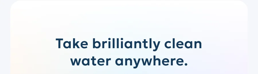 Take brilliantly clean water anywhere.