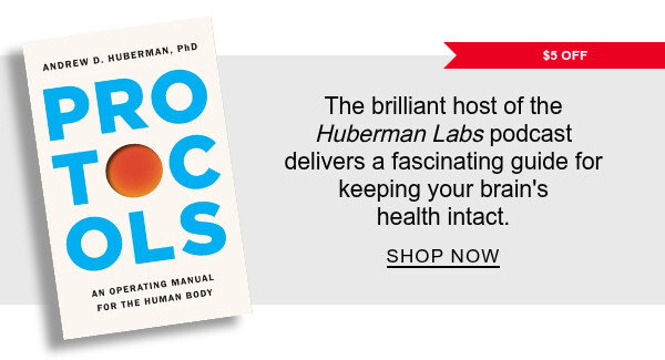 [$5 OFF] Protocols: An Operating Manual for the Human Body By Andrew D. Huberman Ph.D. The brilliant host of the <em>Huberman Labs</em> podcast delivers a fascinating guide for keeping your brain's health intact. SHOP NOW