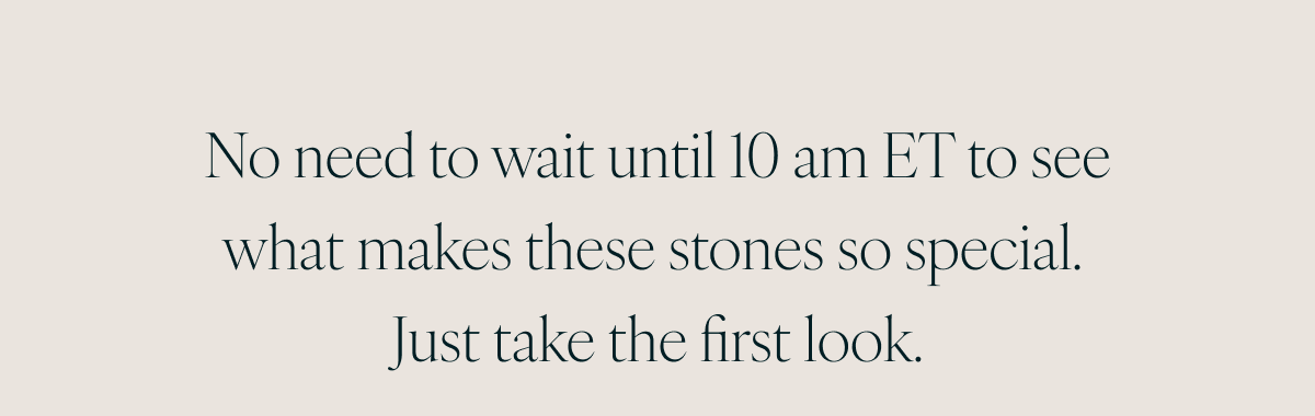 No need to wait until 10 am ET to see what makes these stones so special. Just take the first look.