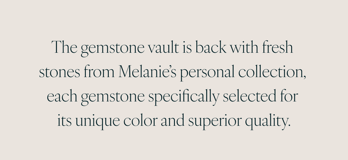 The gemstone vault is back with fresh stones from Melanie’s personal collection, each gemstone specifically selected for its unique color and superior quality.