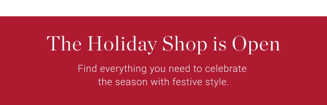 The Holiday Shop is Open  - Find everything you need to celebrate  the season with festive style.
