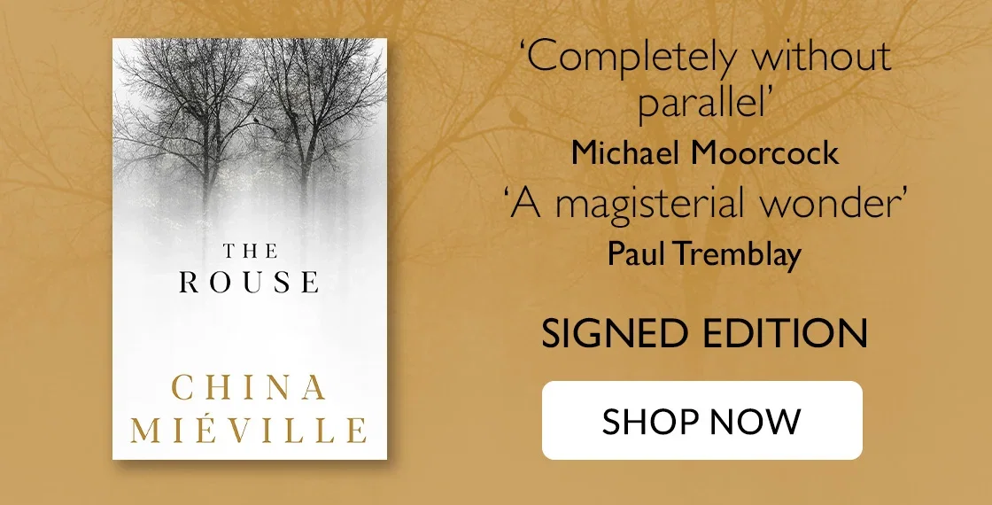 The Rouse by China Miéville | 'Completely without parallel' - Michael Moorcock | 'A magisterial wonder' - Paul Tremblay | SIGNED EDITION | SHOP NOW