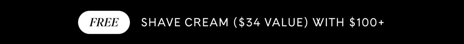 FREE SHAVE CREAM ($34 VALUE) WITH $100+ 