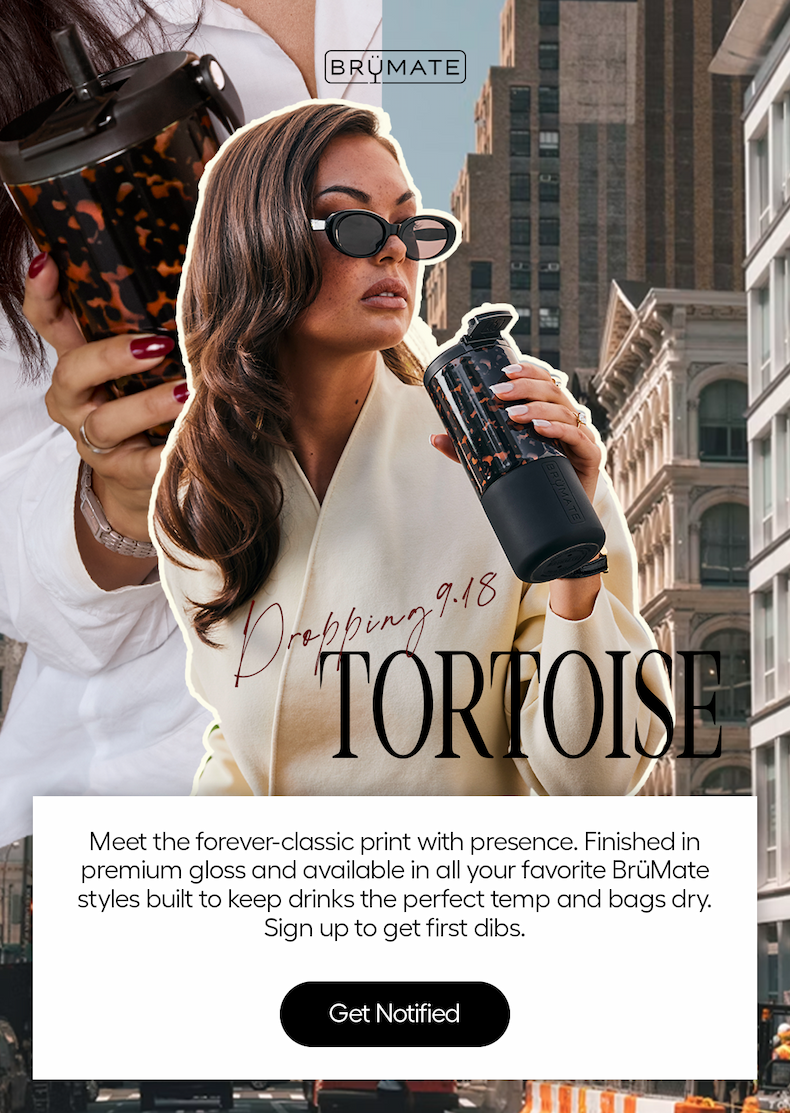 Dropping 9.18. Tortoise. Meet the forever-classi print with presence. Finished in premium gloss and available in all your favorite BrüMate styles bult to keep drinks the perfect temp and bags dry. Sign up to get first dibs. - Get Notified