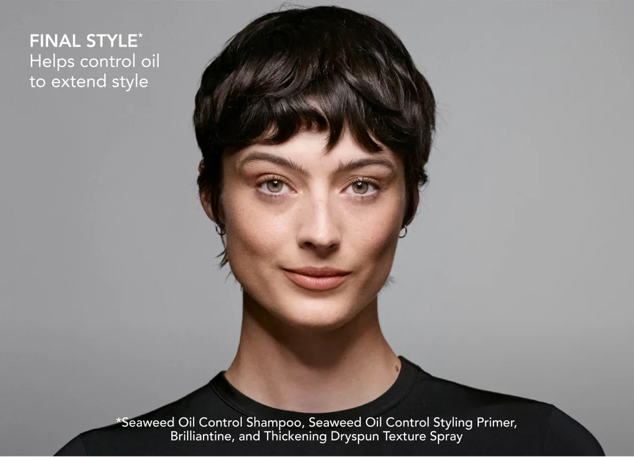 FINAL STYLE* Helps control oil to extend style | *Seaweed Oil Control Shampoo, Seaweed Oil Control Styling Primer, Brilliantine, and Thickening Dryspun Texture Spray FINAL STYLE* Helps control oil to extend style | *Seaweed Oil Control Shampoo, Seaweed Oil Control Styling Primer, Brilliantine, and Thickening Dryspun Texture Spray