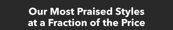 OUR MOST PRAISED STYLES AT A FRACTION OF THE PRICE