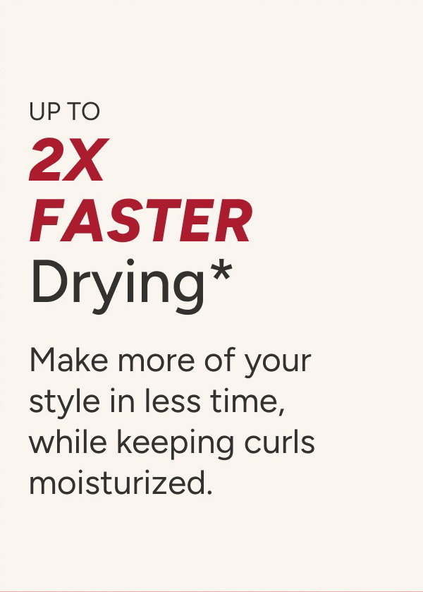 Up To 2x Faster Drying* - Make more of your style in less time, while keeping curls moisturized.