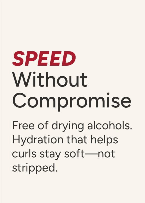 Speed Without Compromise - Free of drying alcohols. Hydration that helps curls stay soft-not stripped.