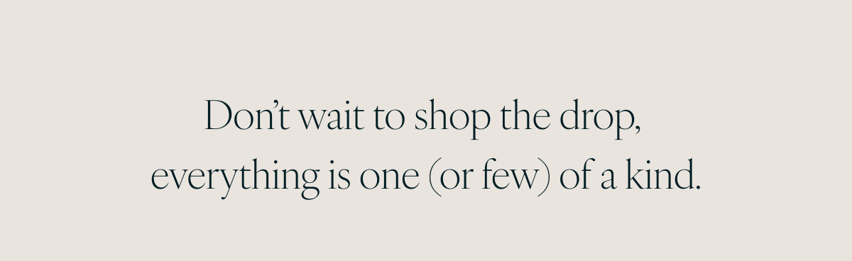 Don’t wait to shop the drop, everything is one (or few) of a kind.