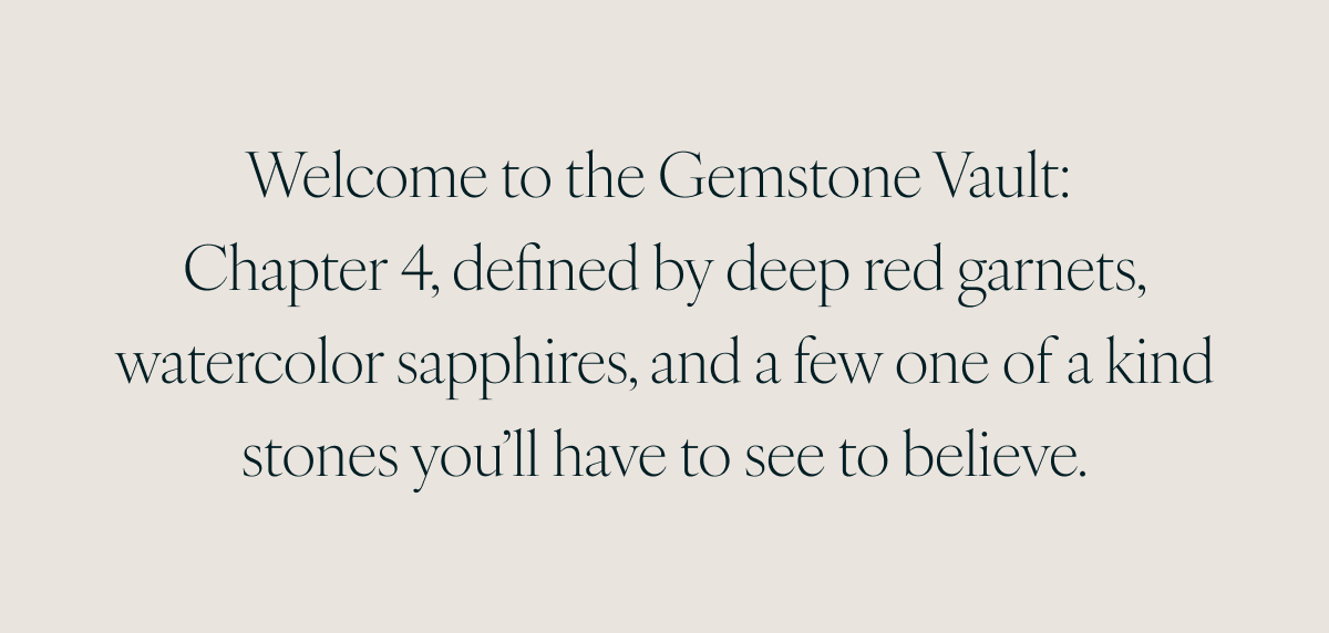 Welcome to the Gemstone Vault: Chapter 4, defined by deep red garnets, watercolor sapphires, and a few one of a kind stones you’ll have to see to believe.