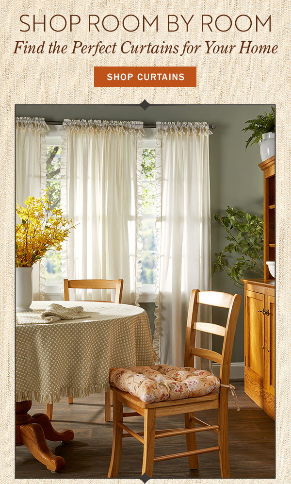 Shop Room by Room. Find the Perfect Curtains for Your Home. Shop Curtains. Narrow Ruffles Rod Pocket Priscilla Curtains by Country Curtains®, Mountain Weavers Original Mountain Weave Cotton Tablecloth, Never-Flatten Chair Cushion, In 2 Sizes