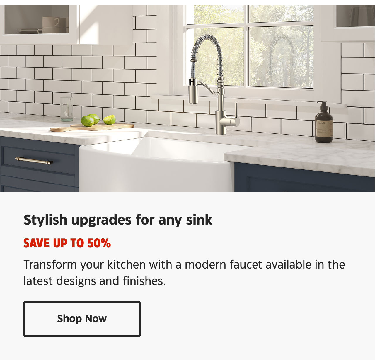 Stylish upgrades for any sink. Save up to 50%. Transform your kitchen with a modern faucet available in the latest designs and finishes. Shop Now.