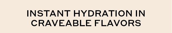 INSTANT HYDRATION IN CRAVEABLE FLAVORS
