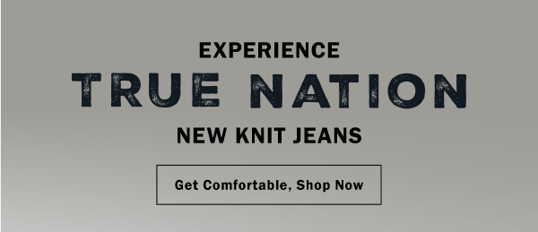 EXPERIENCE TRUE NATION NEW KNIT JEANS - GET COMFORTABLE, SHOP NOW