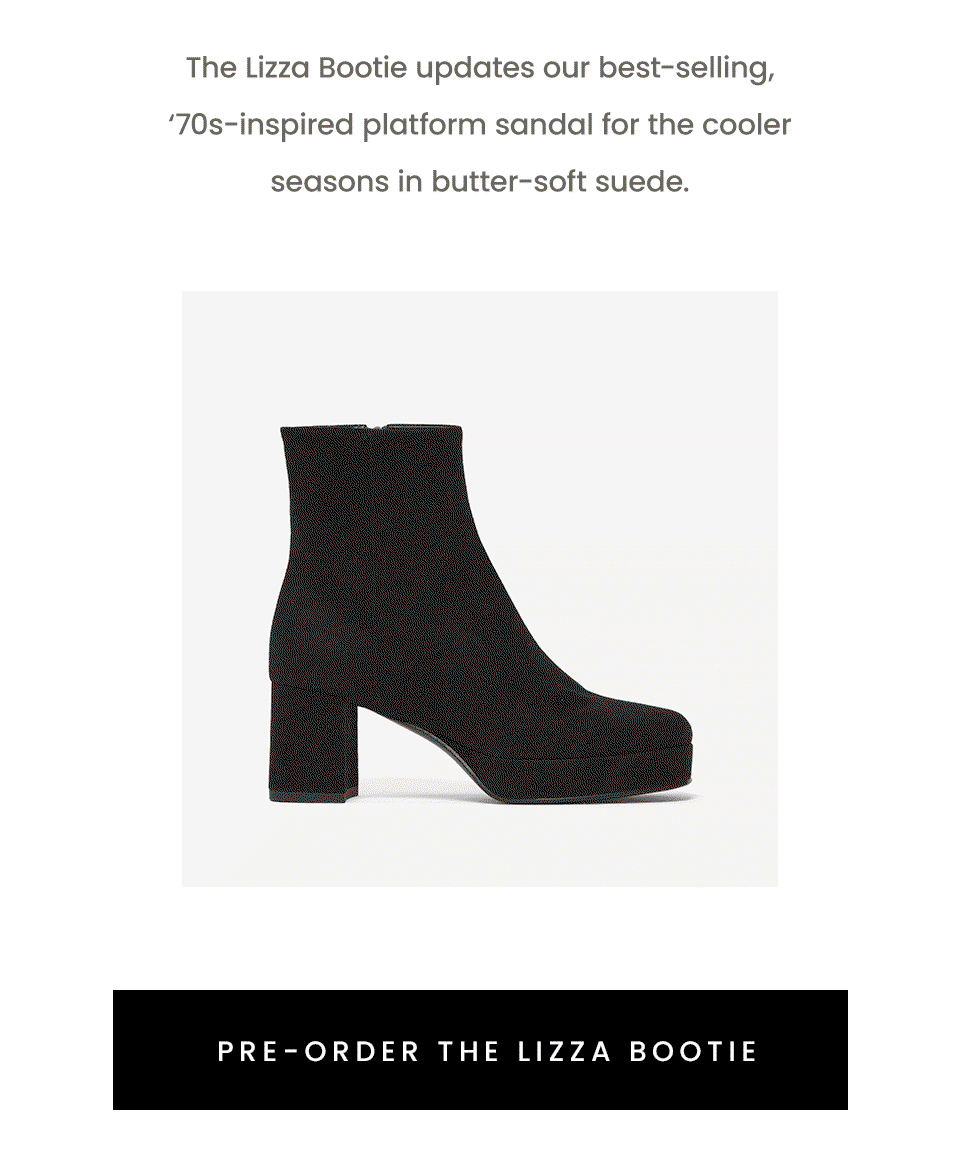 The Lizza Bootie updates our best-selling, ‘70s-inspired platform sandal for the cooler seasons in butter-soft suede. < Pre-Order The Lizza Bootie > 