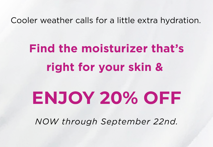 Find the right moisturizer for you and enjoy 20% off — today through September 22nd.