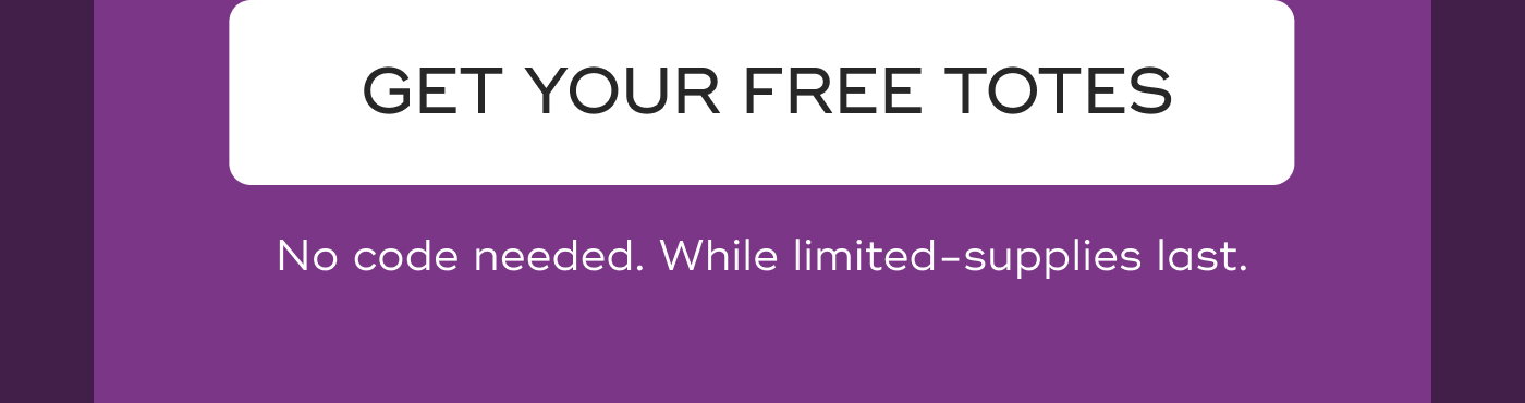 GET YOUR FREE TOTES. No code needed. While limited-supplies last.