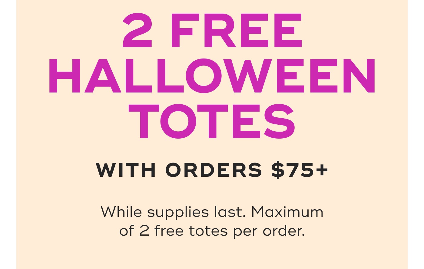 2 FREE Halloween totes with orders $75+. While supplies las. Maximum of 2 free totes per order.