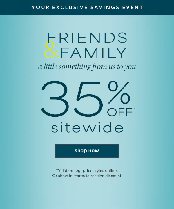 Your exclusive savings event. Friends & Family. A little something from us to you. 35% off* sitewide. Shop now. *Valid on reg. price styles online. Or show in stores to receive discount.