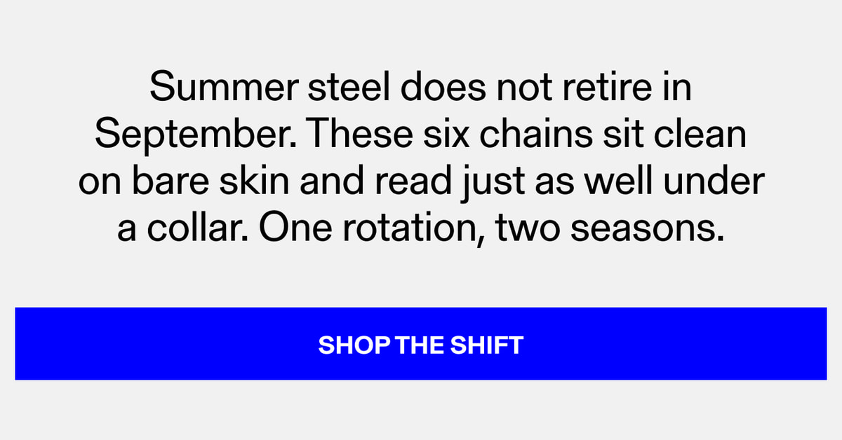 Summer steel does not retire in September. These six chains sit clean on bare skin and read just as well under a collar. One rotation, two seasons. Shop the Shift