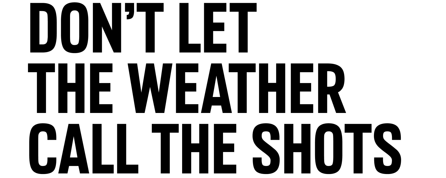 DON'T LET THE WEATHER CALL THE SHOTS