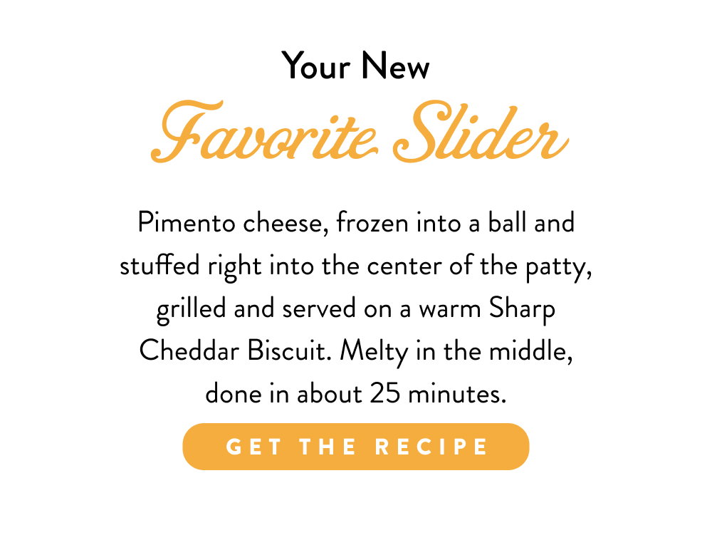 Your New Favorite Slider. Pimento cheese, frozen into a ball and stuffed right into the center of the patty, grilled and served on a warm Sharp Cheddar Biscuit. Melty in the middle, done in about 25 minutes.