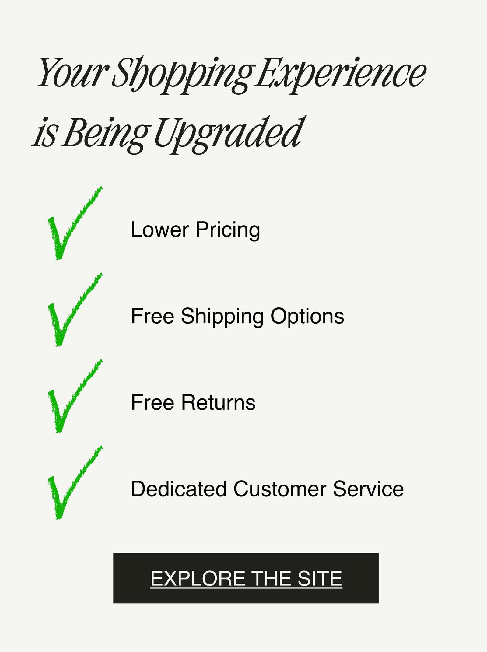 Your Shopping Experience is Being Upgraded- Lower Pricing -Free shipping options - Free Returns - Dedicated Customer Service - EXPLORE THE SITE