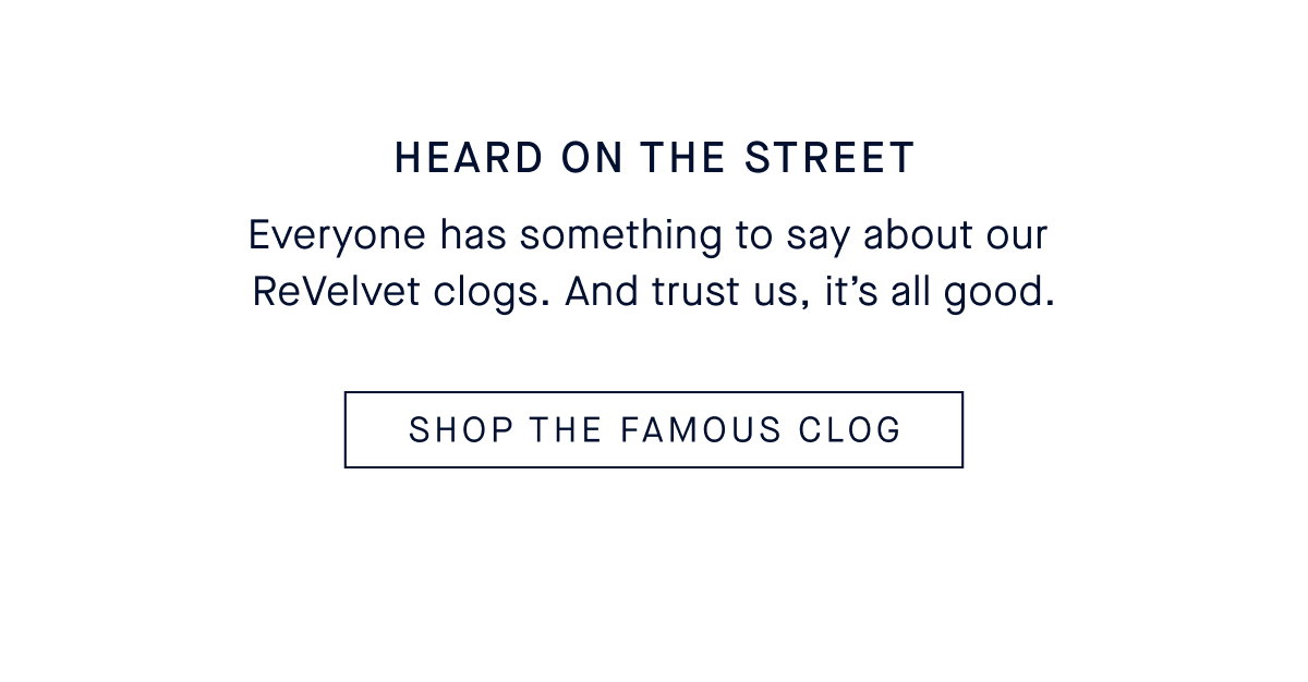 The Fall Edit: ReVelvet Clogs Headline: Heard On The Street Everyone has something to say about our ReVelvet clogs. And trust us, it’s all good. SHOP THE FAMOUS CLOG