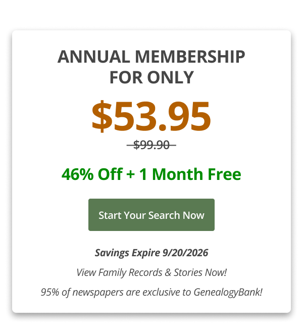 Annual Membership
For Only $53.95, 46% Off + 1 Month Free Start your search now Savings Expire 9/20/2026 View Family Records & Stories Now! 95% of newspapers are exclusive to GenealogyBank!