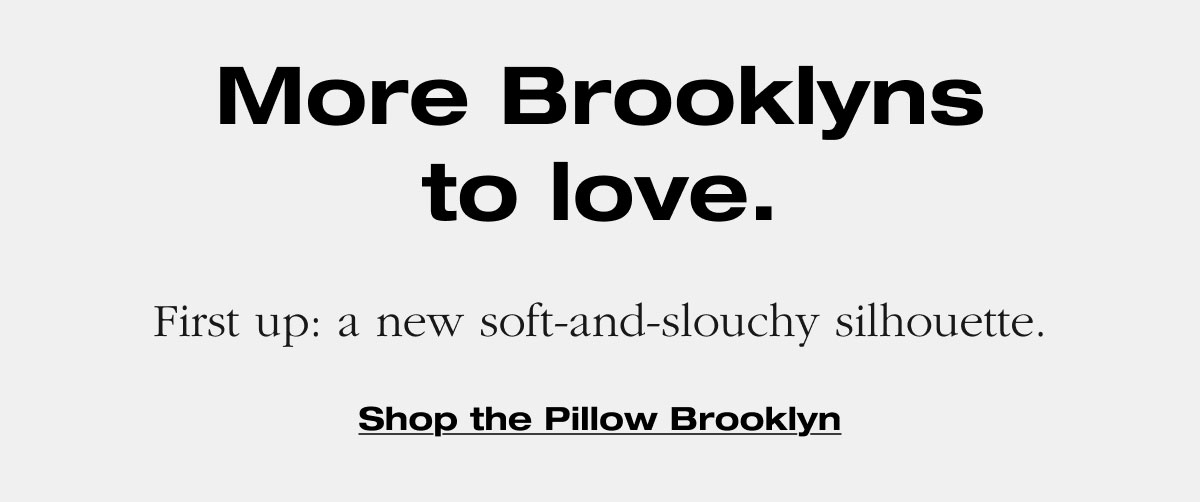 More Brooklyns to love. First up: a new soft-and-slouchy silhouette. 