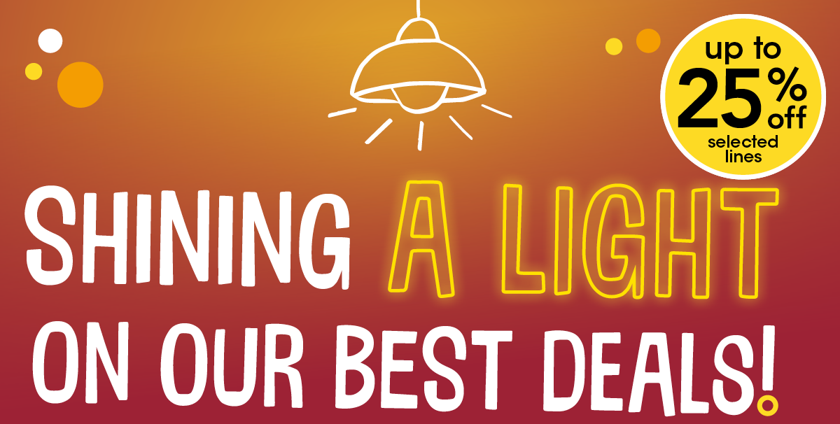 shining a light on our best deals! up to 25% off selected lines
