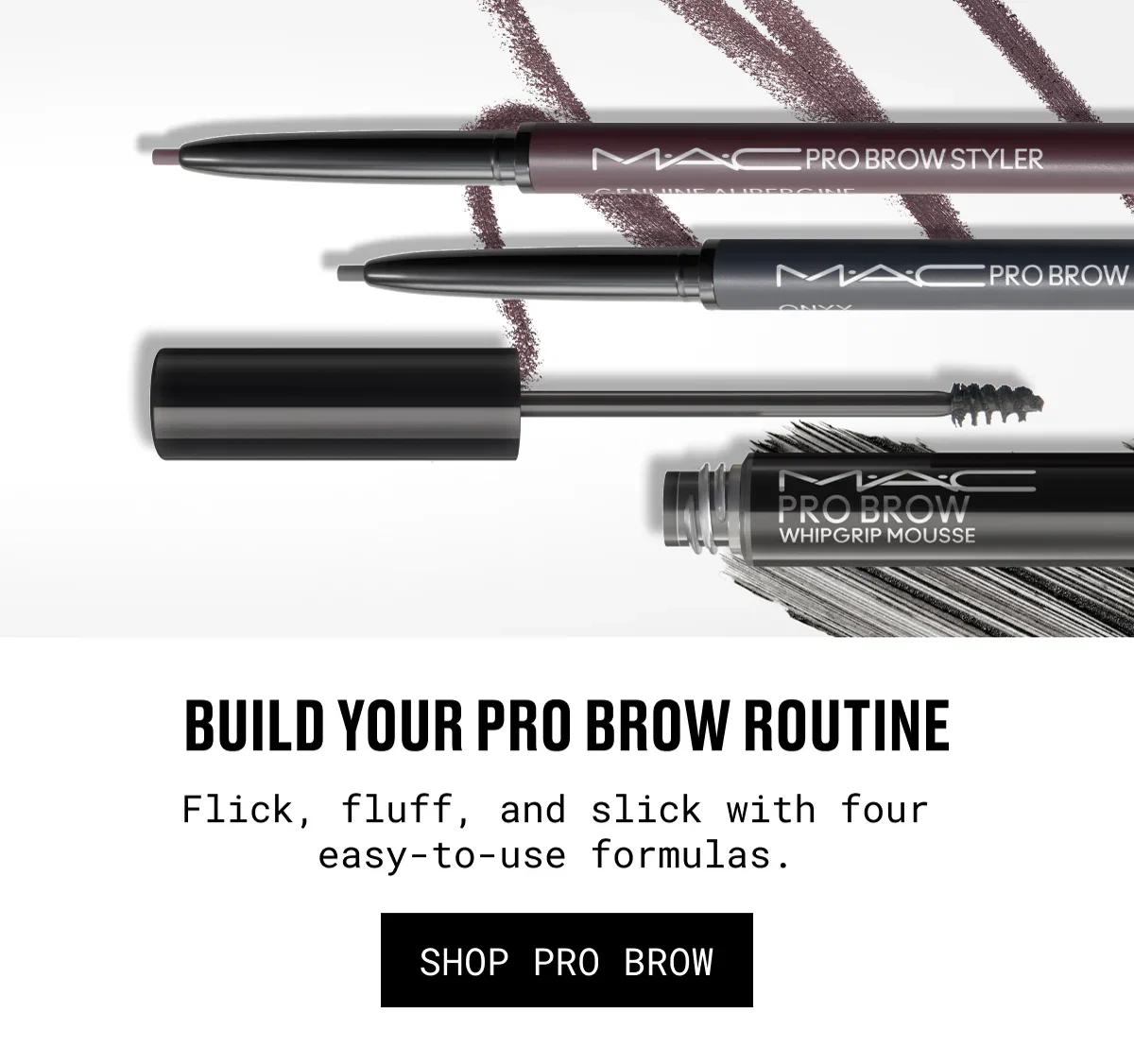 BUILD YOUR PRO BROW ROUTINE | Flick, fluff, and slick with four easy-to-use formulas. | SHOP PRO BROW