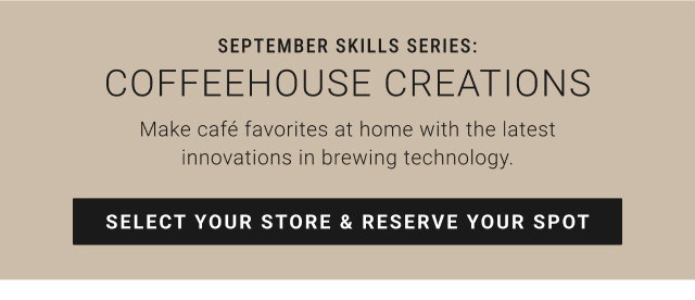 September Skills Series: Coffeehouse Creations Make café favorites at home with the latest innovations in brewing technology. select your store & reserve your spot