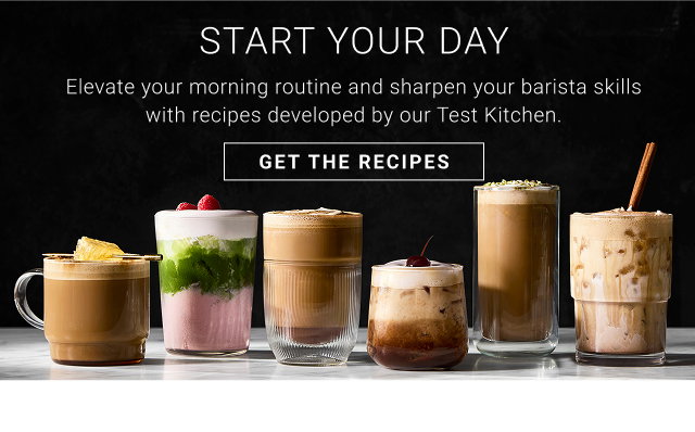 Start Your Day Elevate your morning routine and sharpen your barista skills with recipes developed by our Test Kitchen. Get the recipes