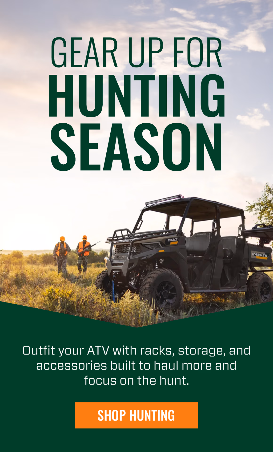 GEAR UP FOR HUNTING SEASON | Outfit your ATV with racks, storage, and accessories built to haul more and focus on the hunt. | SHOP HUNTING