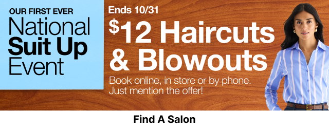 Our First Ever National Suit Up Event | Ends 10/31 | $12 Haircuts & Blowouts | Book online, in store or by phone. Just mention the offer! | Find A Salon