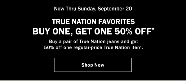 Now Thru Sunday, September 20. TRUE NATION FAVORITES BUY ONE, GET ONE 50% OFF* Buy a pair of True Nation jeans and get 50% off one regular-price True Nation item.