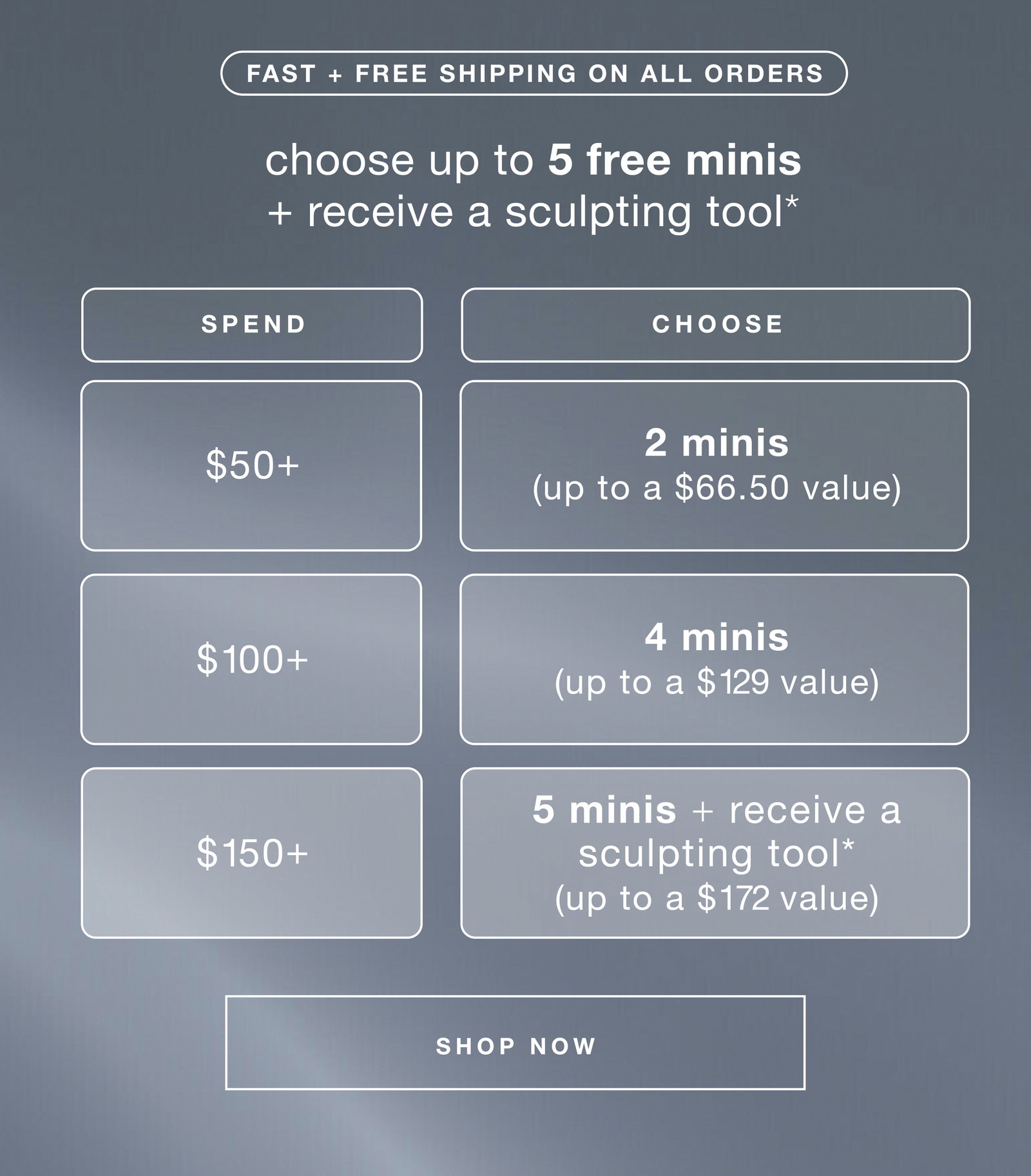 fast + free shipping on all orders | choose up to 5 free minis + receive a sculpting tool* | spend $50+ - 2 minis (up to a $66.50 value) | $100+ - 4 minis (up to a $129 value) | $150+ - 5 minis + receive a sculpting tool* (up to a $172 value) | SHOP NOW