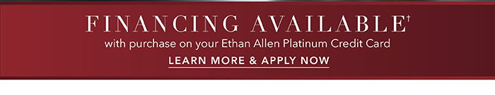 Financing available† with purchase on your Ethan Allen Platinum Credit Card | Learn more >