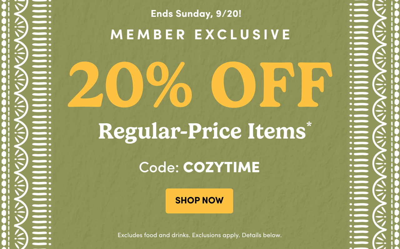 Ends Sunday, 9/20! Member Exclusive 20% OFF Regular-Price Items* code: COZYTIME SHOP NOW