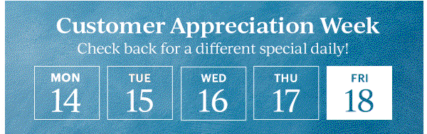 Customer Appreciation Week  Check back for a different special daily!