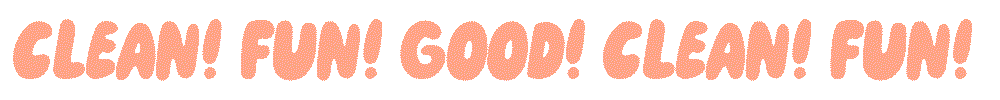 good! clean! fun!