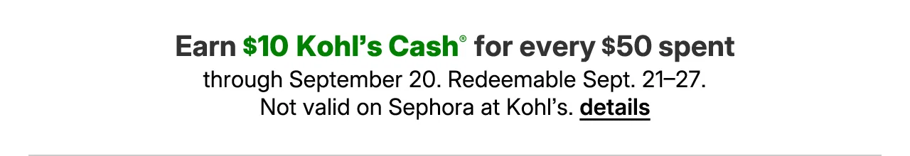 earn $10 kohl's cash for every $50 spent. not valid on sephora at kohl's. details.