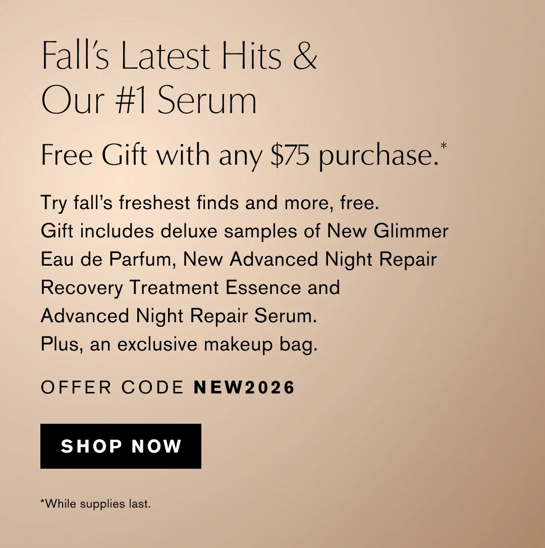 Fall's Latest Hits & Our #1 Serum | Free Gift with any $75 purchase.* | Try fall's freshest finds and more, free. Gift includes deluxe samples of New Glimmer Eau de Parfum, New Advanced Night Repair Recovery Treatment Essence and Advanced Night Repair Serum. Plus, an exclusive makeup bag. | OFFER CODE NEW2026 | SHOP NOW | *While supplies last.
